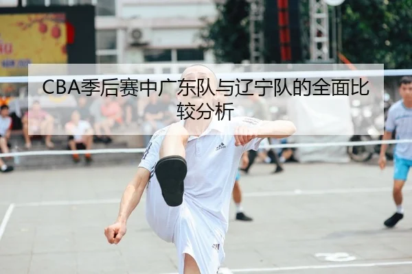 CBA季后赛中广东队与辽宁队的全面比较分析