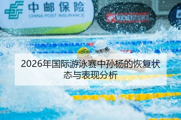 2026年国际游泳赛中孙杨的恢复状态与表现分析