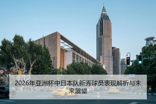 2026年亚洲杯中日本队新秀球员表现解析与未来展望