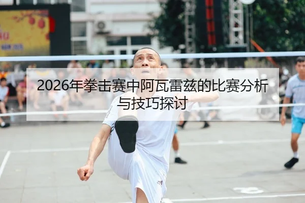 2026年拳击赛中阿瓦雷兹的比赛分析与技巧探讨