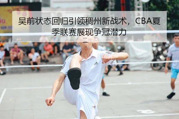 吴前状态回归引领稠州新战术，CBA夏季联赛展现争冠潜力