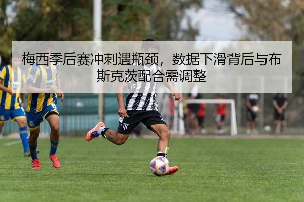 梅西季后赛冲刺遇瓶颈，数据下滑背后与布斯克茨配合需调整