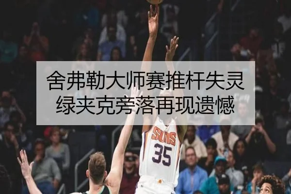 舍弗勒大师赛推杆失灵 绿夹克旁落再现遗憾