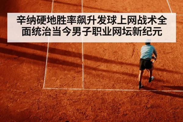 辛纳硬地胜率飙升发球上网战术全面统治当今男子职业网坛新纪元