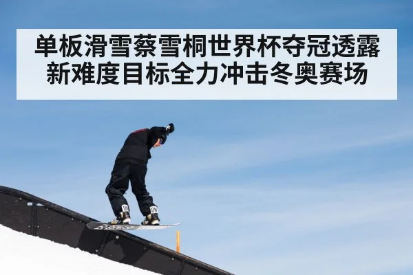 单板滑雪蔡雪桐世界杯夺冠透露新难度目标全力冲击冬奥赛场