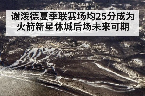 谢泼德夏季联赛场均25分成为火箭新星休城后场未来可期