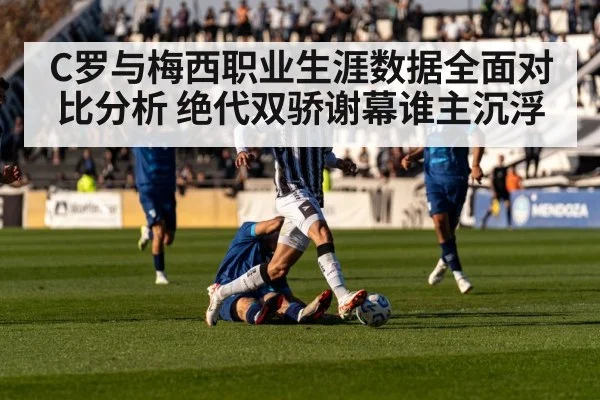 C罗与梅西职业生涯数据全面对比分析 绝代双骄谢幕谁主沉浮