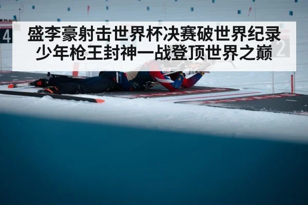 盛李豪射击世界杯决赛破世界纪录少年枪王封神一战登顶世界之巅