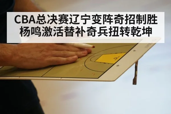 CBA总决赛辽宁变阵奇招制胜 杨鸣激活替补奇兵扭转乾坤