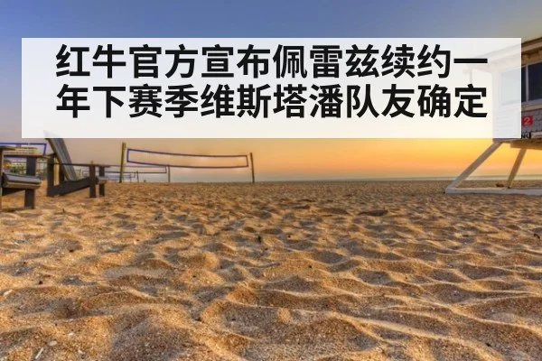 红牛官方宣布佩雷兹续约一年下赛季维斯塔潘队友确定